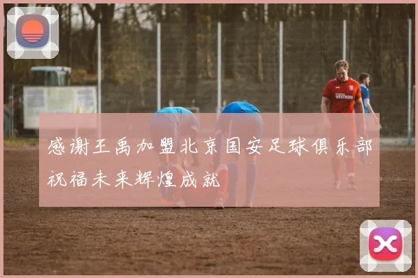 感谢王禹加盟北京国安足球俱乐部祝福未来辉煌成就