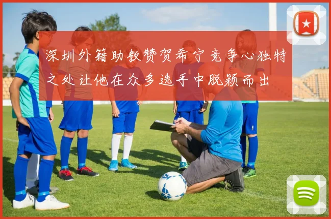 深圳外籍助教赞贺希宁竞争心独特之处让他在众多选手中脱颖而出