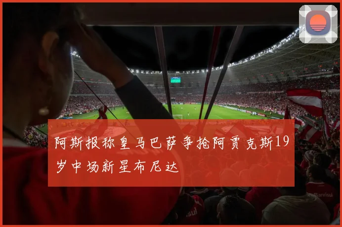 阿斯报称皇马巴萨争抢阿贾克斯19岁中场新星布尼达