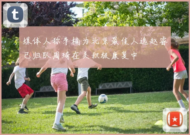 媒体人称李楠为北京最佳人选赵睿已归队周琦在美积极康复中