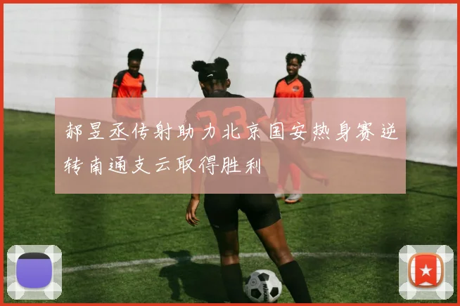 郝昱丞传射助力北京国安热身赛逆转南通支云取得胜利