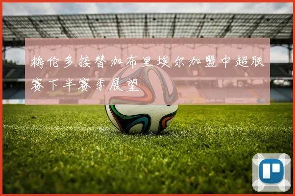 梅伦多接替加布里埃尔加盟中超联赛下半赛季展望