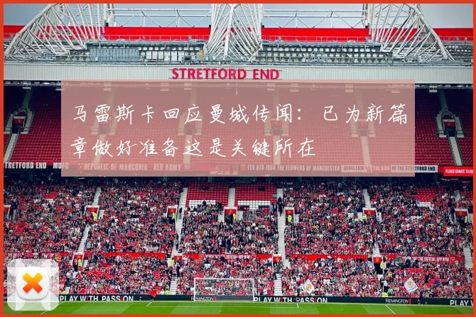 马雷斯卡回应曼城传闻：已为新篇章做好准备这是关键所在