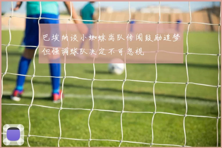 巴埃纳谈小蜘蛛离队传闻鼓励追梦但强调球队决定不可忽视