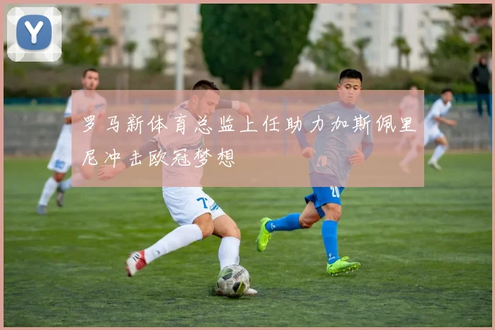 罗马新体育总监上任助力加斯佩里尼冲击欧冠梦想