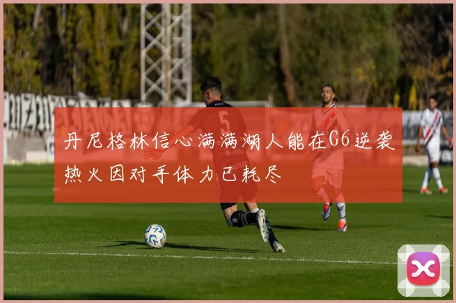 丹尼格林信心满满湖人能在G6逆袭热火因对手体力已耗尽