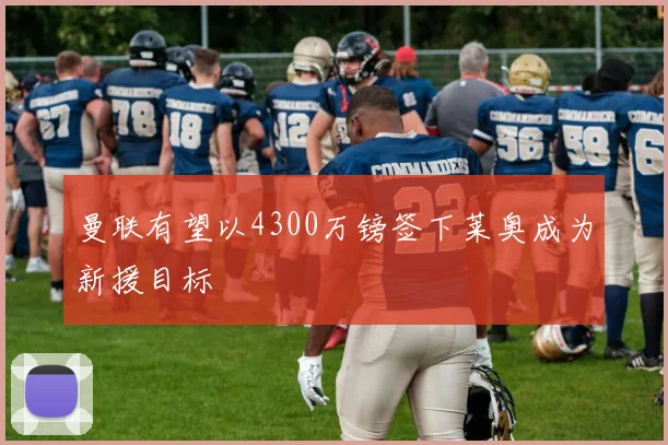 曼联有望以4300万镑签下莱奥成为新援目标