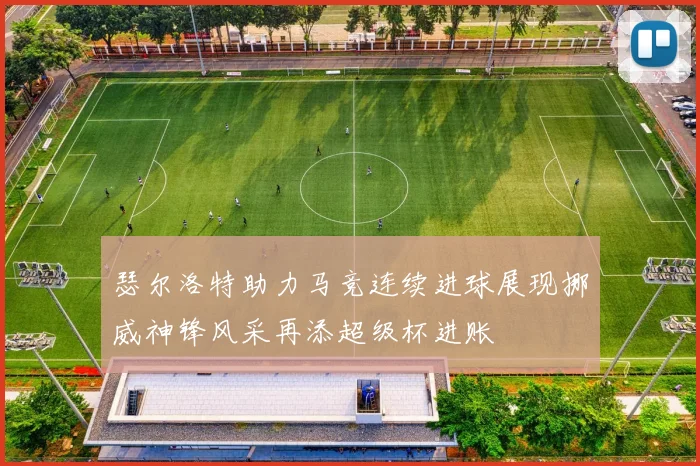 瑟尔洛特助力马竞连续进球展现挪威神锋风采再添超级杯进账