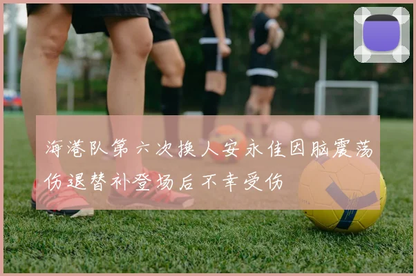 海港队第六次换人安永佳因脑震荡伤退替补登场后不幸受伤