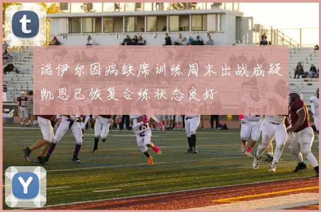 诺伊尔因病缺席训练周末出战成疑凯恩已恢复合练状态良好