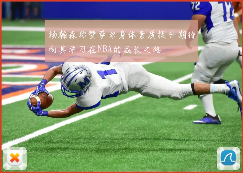 杨瀚森称赞萨尔身体素质提升期待向其学习在NBA的成长之路