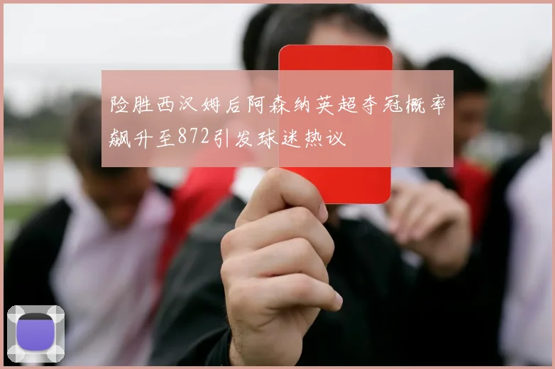 险胜西汉姆后阿森纳英超夺冠概率飙升至872引发球迷热议