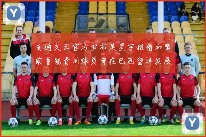 南通支云官方宣布吴星宇租借加盟前鲁能青训球员曾在巴西留洋发展
