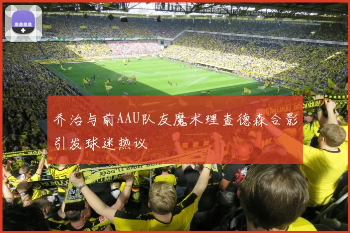 乔治与前AAU队友魔术理查德森合影引发球迷热议