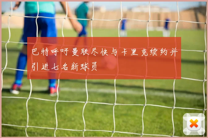 巴特呼吁曼联尽快与卡里克续约并引进七名新球员