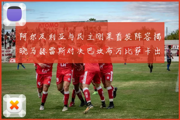 阿尔及利亚与民主刚果首发阵容揭晓马赫雷斯对决巴坎布万比萨卡出战