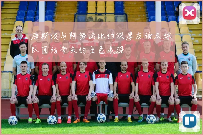 唐斯谈与阿努诺比的深厚友谊及球队团结带来的出色表现