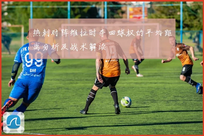 热刺对阵维拉时夺回球权的平均距离分析及战术解读