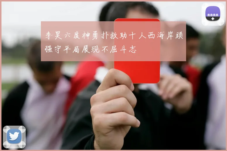 李昊六度神勇扑救助十人西海岸顽强守平局展现不屈斗志