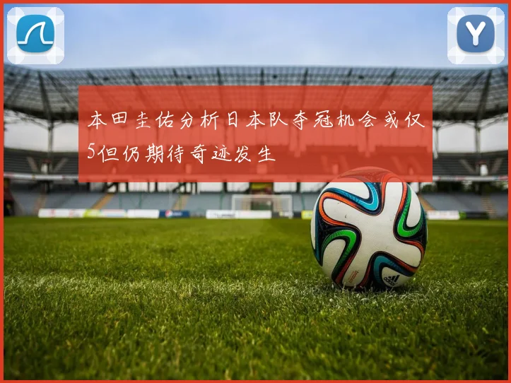 本田圭佑分析日本队夺冠机会或仅5但仍期待奇迹发生