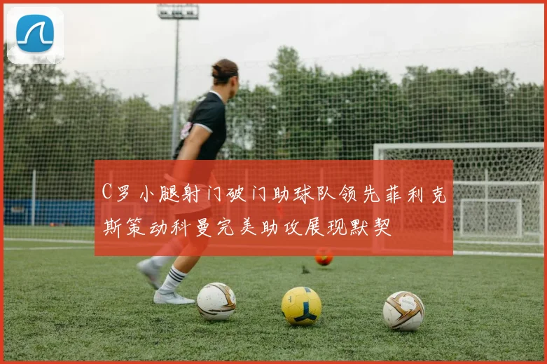 C罗小腿射门破门助球队领先菲利克斯策动科曼完美助攻展现默契