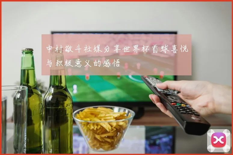 中村敬斗社媒分享世界杯首球喜悦与积极意义的感悟