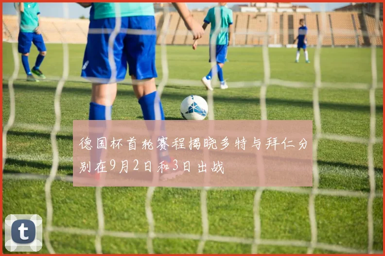 德国杯首轮赛程揭晓多特与拜仁分别在9月2日和3日出战