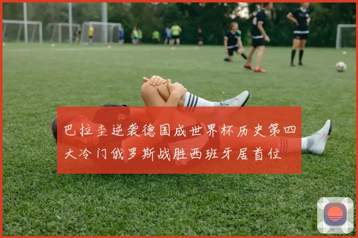 巴拉圭逆袭德国成世界杯历史第四大冷门俄罗斯战胜西班牙居首位