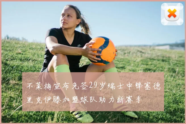 不莱梅宣布免签29岁瑞士中锋塞德里克伊滕加盟球队助力新赛季