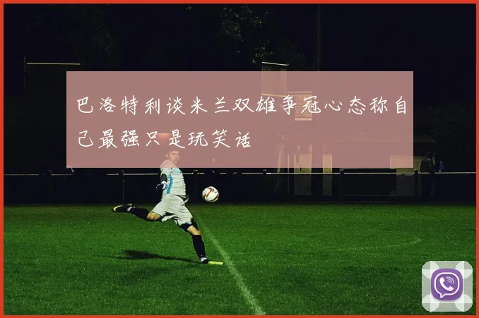 巴洛特利谈米兰双雄争冠心态称自己最强只是玩笑话