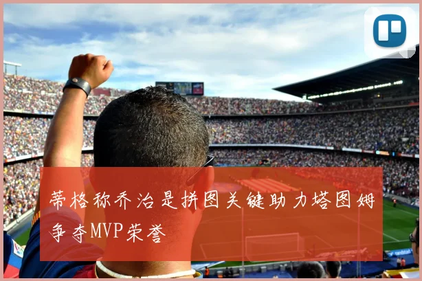 蒂格称乔治是拼图关键助力塔图姆争夺MVP荣誉