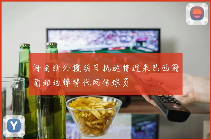 河南新外援明日抵达将迎来巴西籍葡超边锋替代网传球员