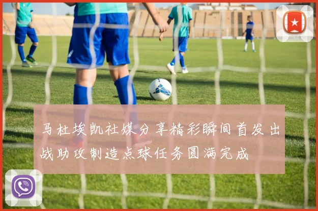 马杜埃凯社媒分享精彩瞬间首发出战助攻制造点球任务圆满完成