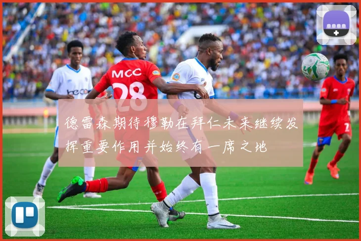 德雷森期待穆勒在拜仁未来继续发挥重要作用并始终有一席之地