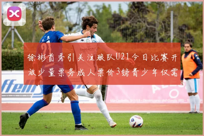 徐彬首秀引关注狼队U21今日比赛开放少量票务成人票价3镑青少年仅需1镑