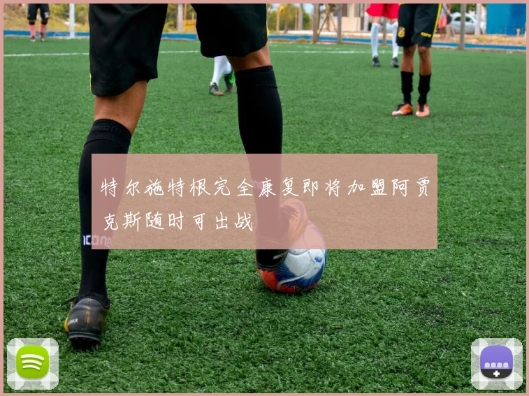 特尔施特根完全康复即将加盟阿贾克斯随时可出战