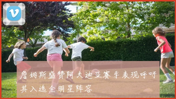 詹姆斯盛赞阿夫迪亚赛季表现呼吁其入选全明星阵容