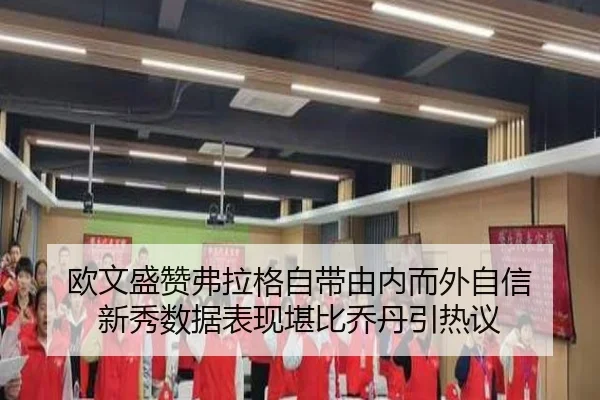 欧文盛赞弗拉格自带由内而外自信 新秀数据表现堪比乔丹引热议